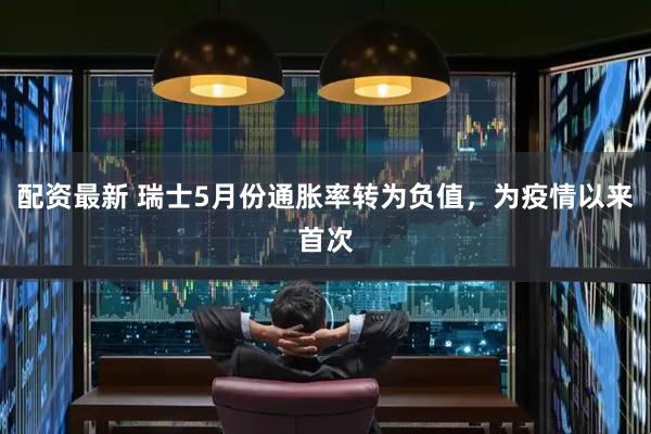 配资最新 瑞士5月份通胀率转为负值，为疫情以来首次