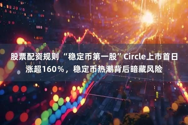 股票配资规则 “稳定币第一股”Circle上市首日涨超160％，稳定币热潮背后暗藏风险