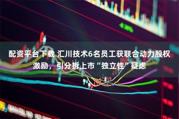 配资平台下载 汇川技术6名员工获联合动力股权激励，引分拆上市“独立性”疑虑