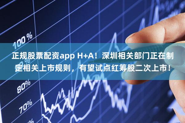 正规股票配资app H+A！深圳相关部门正在制定相关上市规则，有望试点红筹股二次上市！
