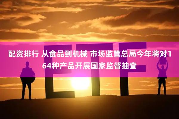 配资排行 从食品到机械 市场监管总局今年将对164种产品开展国家监督抽查