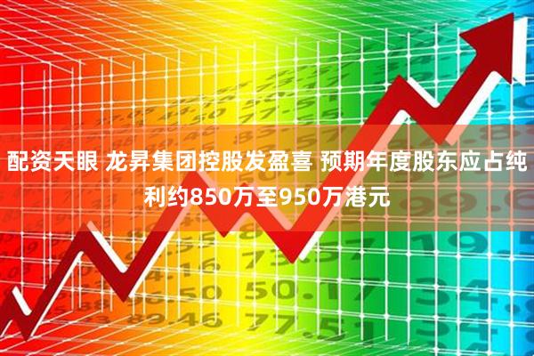 配资天眼 龙昇集团控股发盈喜 预期年度股东应占纯利约850万至950万港元
