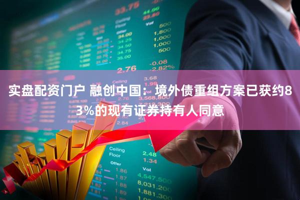 实盘配资门户 融创中国：境外债重组方案已获约83%的现有证券持有人同意