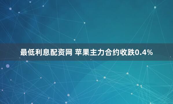 最低利息配资网 苹果主力合约收跌0.4%