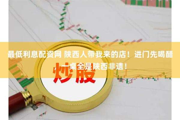 最低利息配资网 陕西人带我来的店！进门先喝醋，一桌全是陕西非遗！