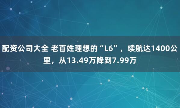 配资公司大全 老百姓理想的“L6”，续航达1400公里，从13.49万降到7.99万