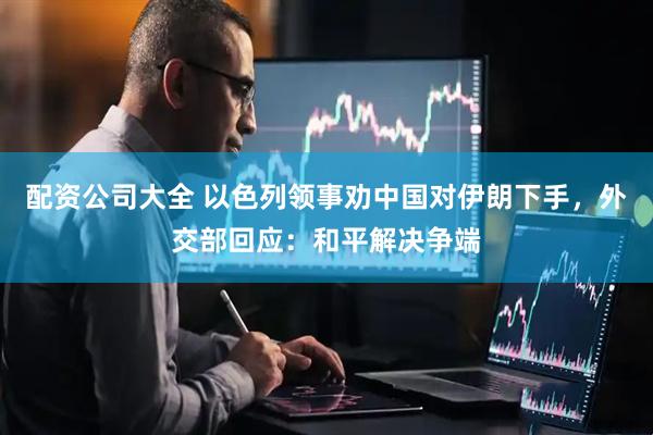 配资公司大全 以色列领事劝中国对伊朗下手，外交部回应：和平解决争端