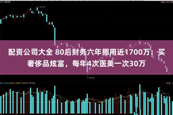 配资公司大全 80后财务六年挪用近1700万：买奢侈品炫富，每年4次医美一次30万