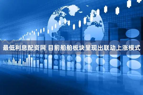 最低利息配资网 目前船舶板块呈现出联动上涨模式