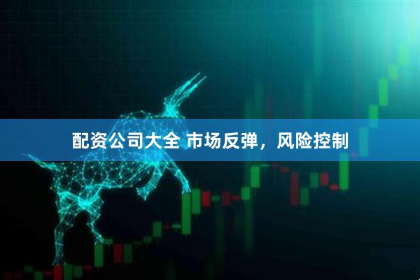 配资公司大全 市场反弹，风险控制