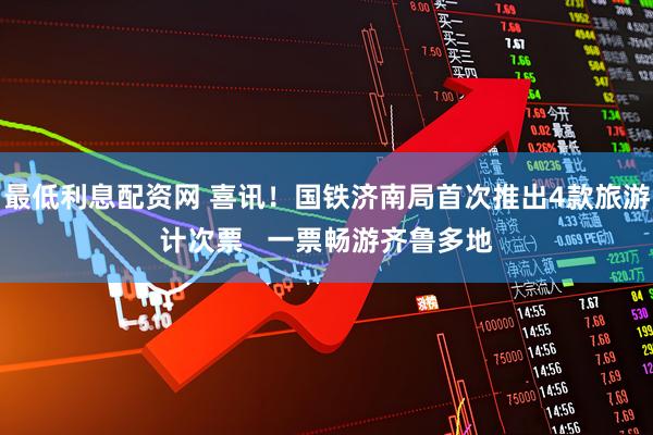 最低利息配资网 喜讯！国铁济南局首次推出4款旅游计次票   一票畅游齐鲁多地
