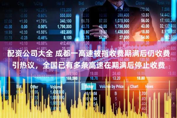 配资公司大全 成都一高速被指收费期满后仍收费引热议，全国已有多条高速在期满后停止收费