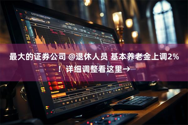 最大的证券公司 @退休人员 基本养老金上调2%！详细调整看这里→