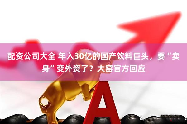 配资公司大全 年入30亿的国产饮料巨头，要“卖身”变外资了？大窑官方回应