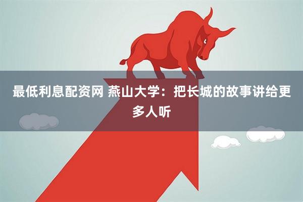 最低利息配资网 燕山大学：把长城的故事讲给更多人听