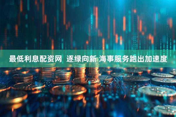 最低利息配资网  逐绿向新 海事服务跑出加速度