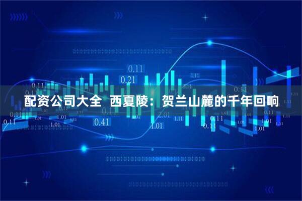 配资公司大全  西夏陵：贺兰山麓的千年回响