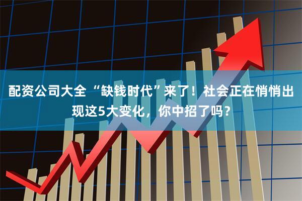 配资公司大全 “缺钱时代”来了！社会正在悄悄出现这5大变化，你中招了吗？