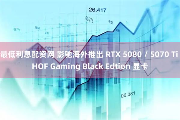 最低利息配资网 影驰海外推出 RTX 5080 / 5070 Ti HOF Gaming Black Edtion 显卡