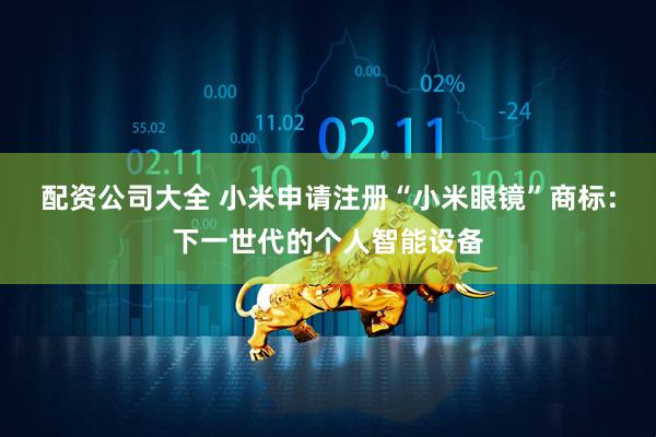 配资公司大全 小米申请注册“小米眼镜”商标：下一世代的个人智能设备