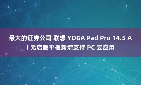 最大的证券公司 联想 YOGA Pad Pro 14.5 AI 元启版平板新增支持 PC 云应用