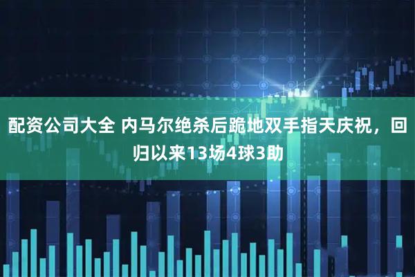 配资公司大全 内马尔绝杀后跪地双手指天庆祝，回归以来13场4球3助