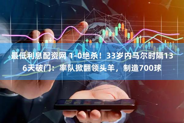 最低利息配资网 1-0绝杀！33岁内马尔时隔136天破门：率队掀翻领头羊，制造700球