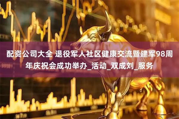 配资公司大全 退役军人社区健康交流暨建军98周年庆祝会成功举办_活动_双成刘_服务
