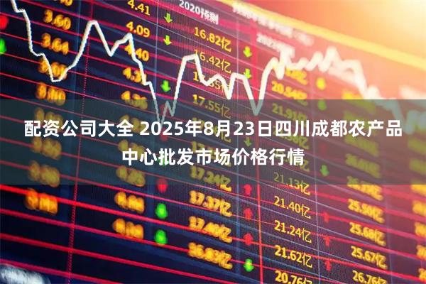 配资公司大全 2025年8月23日四川成都农产品中心批发市场价格行情