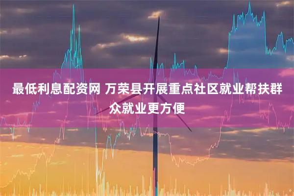最低利息配资网 万荣县开展重点社区就业帮扶　群众就业更方便