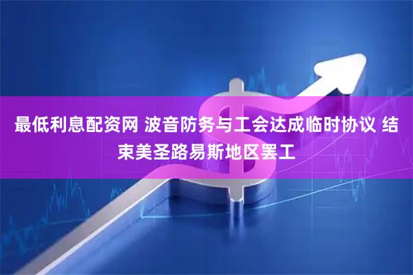 最低利息配资网 波音防务与工会达成临时协议 结束美圣路易斯地区罢工