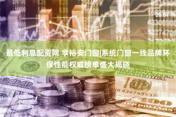 最低利息配资网 享裕安门窗|系统门窗一线品牌环保性能权威榜单盛大揭晓