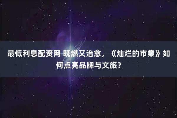 最低利息配资网 既燃又治愈，《灿烂的市集》如何点亮品牌与文旅？