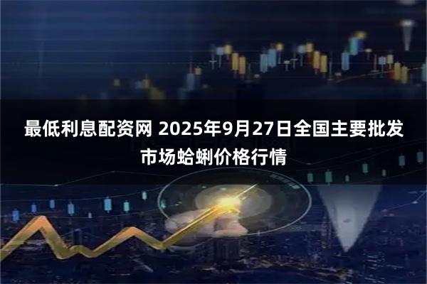 最低利息配资网 2025年9月27日全国主要批发市场蛤蜊价格行情