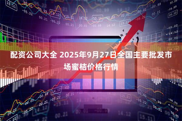 配资公司大全 2025年9月27日全国主要批发市场蜜桔价格行情