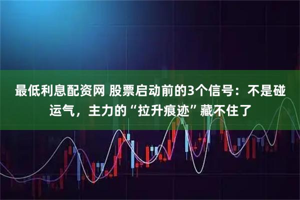最低利息配资网 股票启动前的3个信号：不是碰运气，主力的“拉升痕迹”藏不住了