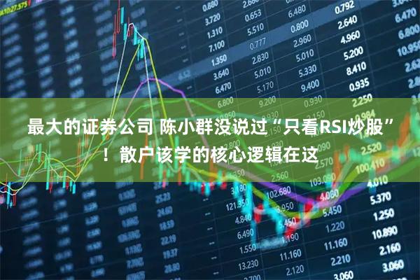 最大的证券公司 陈小群没说过“只看RSI炒股”！散户该学的核心逻辑在这