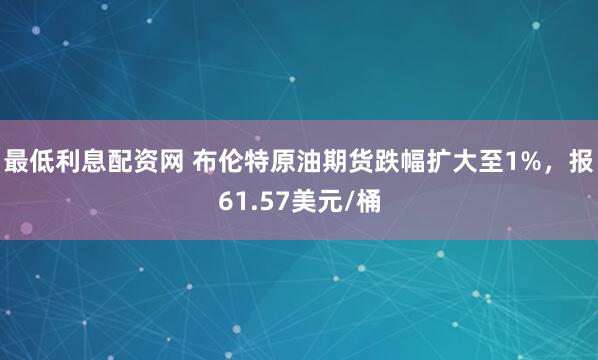 最低利息配资网 布伦特原油期货跌幅扩大至1%，报61.57美元/桶