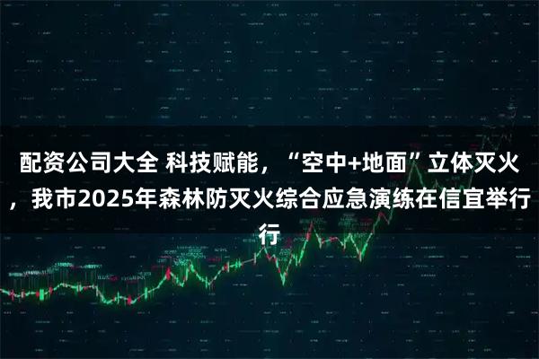 配资公司大全 科技赋能，“空中+地面”立体灭火，我市2025年森林防灭火综合应急演练在信宜举行
