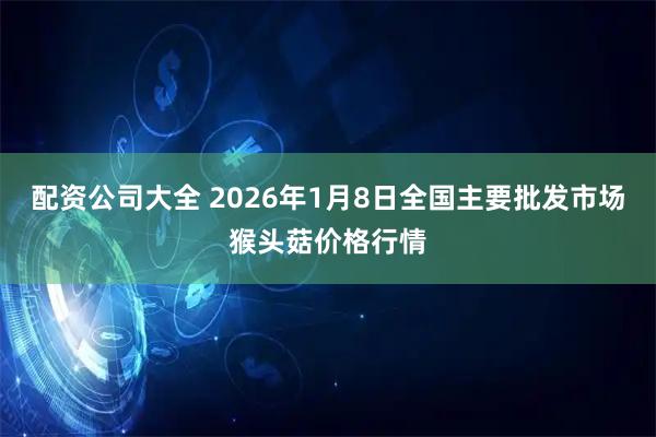 配资公司大全 2026年1月8日全国主要批发市场猴头菇价格行情