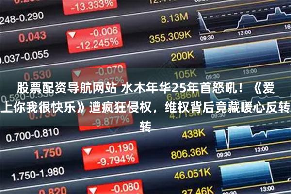 股票配资导航网站 水木年华25年首怒吼！《爱上你我很快乐》遭疯狂侵权，维权背后竟藏暖心反转