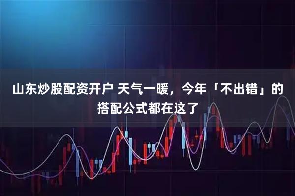 山东炒股配资开户 天气一暖，今年「不出错」的搭配公式都在这了