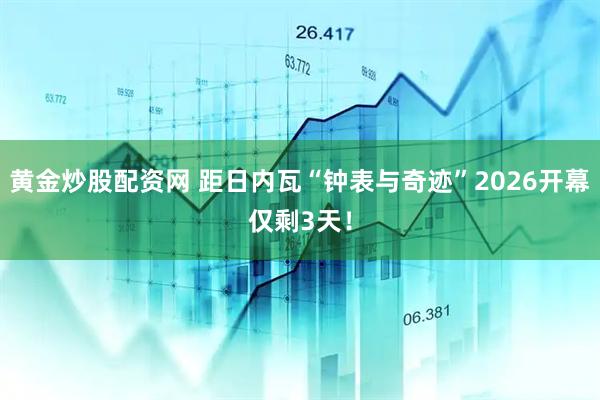 黄金炒股配资网 距日内瓦“钟表与奇迹”2026开幕仅剩3天！
