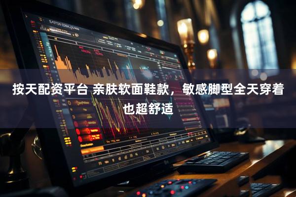 按天配资平台 亲肤软面鞋款，敏感脚型全天穿着也超舒适