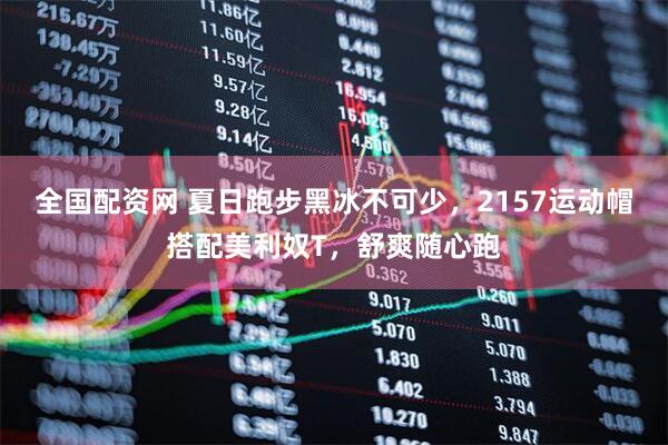 全国配资网 夏日跑步黑冰不可少，2157运动帽搭配美利奴T，舒爽随心跑