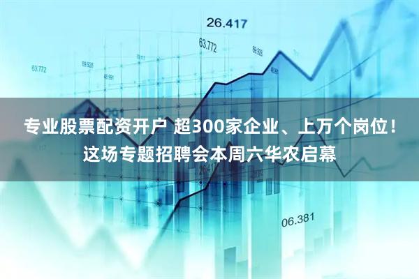 专业股票配资开户 超300家企业、上万个岗位！这场专题招聘会本周六华农启幕