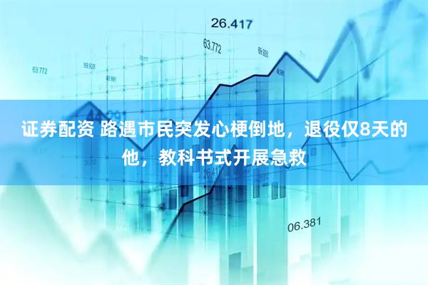 证券配资 路遇市民突发心梗倒地，退役仅8天的他，教科书式开展急救
