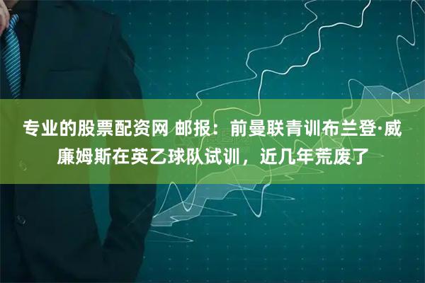 专业的股票配资网 邮报：前曼联青训布兰登·威廉姆斯在英乙球队试训，近几年荒废了