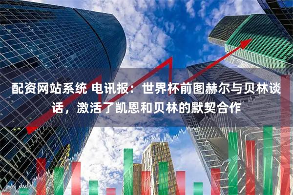 配资网站系统 电讯报：世界杯前图赫尔与贝林谈话，激活了凯恩和贝林的默契合作