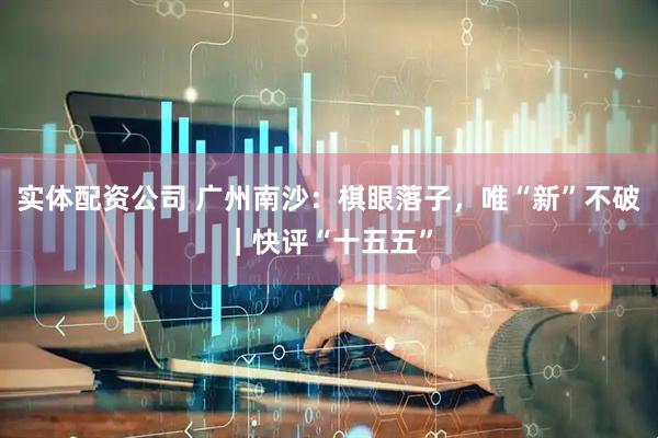 实体配资公司 广州南沙:棋眼落子,唯“新”不破|快评“十五五”